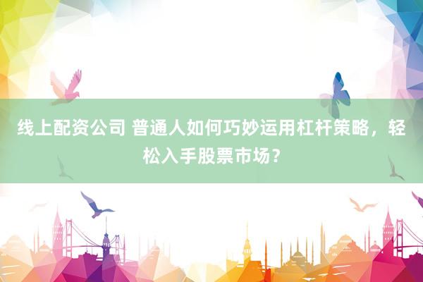 线上配资公司 普通人如何巧妙运用杠杆策略，轻松入手股票市场？