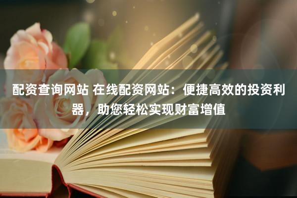 配资查询网站 在线配资网站：便捷高效的投资利器，助您轻松实现财富增值