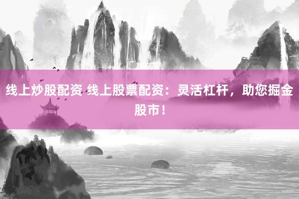 线上炒股配资 线上股票配资：灵活杠杆，助您掘金股市！