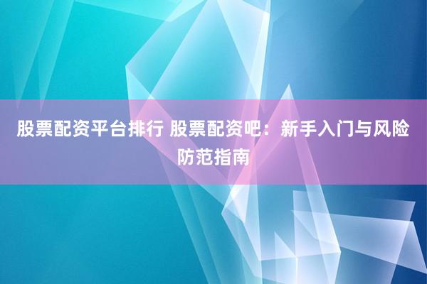 股票配资平台排行 股票配资吧：新手入门与风险防范指南