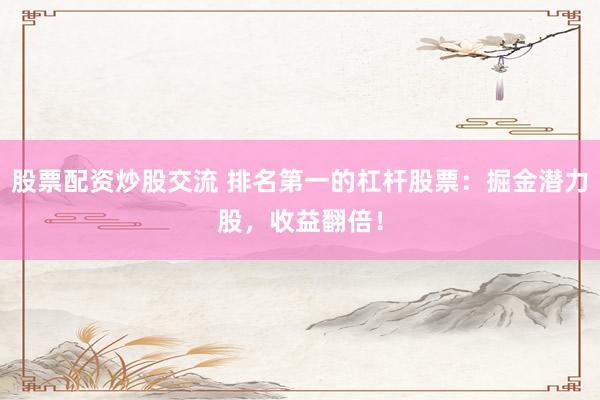 股票配资炒股交流 排名第一的杠杆股票：掘金潜力股，收益翻倍！
