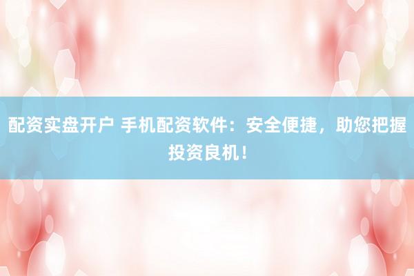 配资实盘开户 手机配资软件：安全便捷，助您把握投资良机！