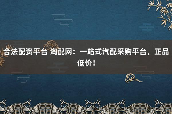 合法配资平台 淘配网：一站式汽配采购平台，正品低价！