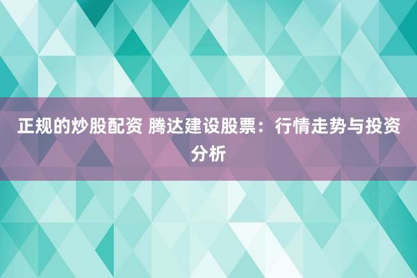 正规的炒股配资 腾达建设股票：行情走势与投资分析