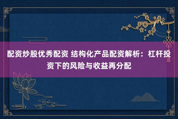 配资炒股优秀配资 结构化产品配资解析：杠杆投资下的风险与收益再分配