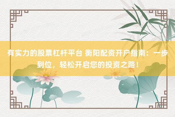 有实力的股票杠杆平台 衡阳配资开户指南：一步到位，轻松开启您的投资之路！