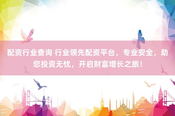 配资行业查询 行业领先配资平台，专业安全，助您投资无忧，开启财富增长之旅！