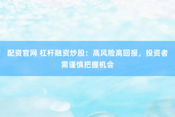 配资官网 杠杆融资炒股：高风险高回报，投资者需谨慎把握机会