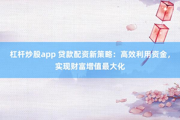 杠杆炒股app 贷款配资新策略：高效利用资金，实现财富增值最大化
