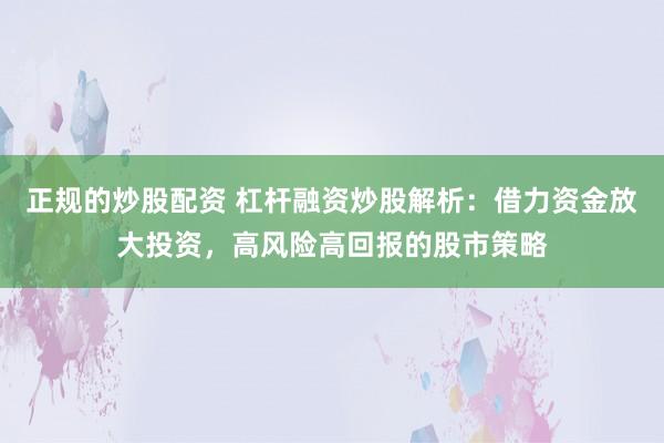 正规的炒股配资 杠杆融资炒股解析：借力资金放大投资，高风险高回报的股市策略