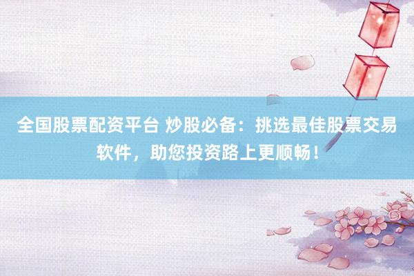 全国股票配资平台 炒股必备：挑选最佳股票交易软件，助您投资路上更顺畅！