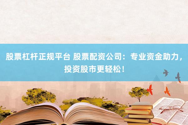 股票杠杆正规平台 股票配资公司：专业资金助力，投资股市更轻松！