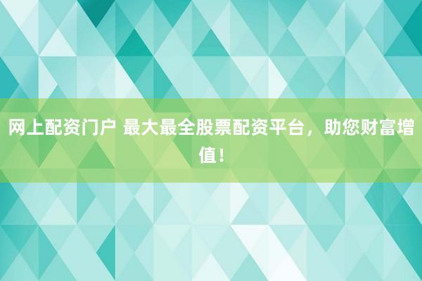 网上配资门户 最大最全股票配资平台，助您财富增值！
