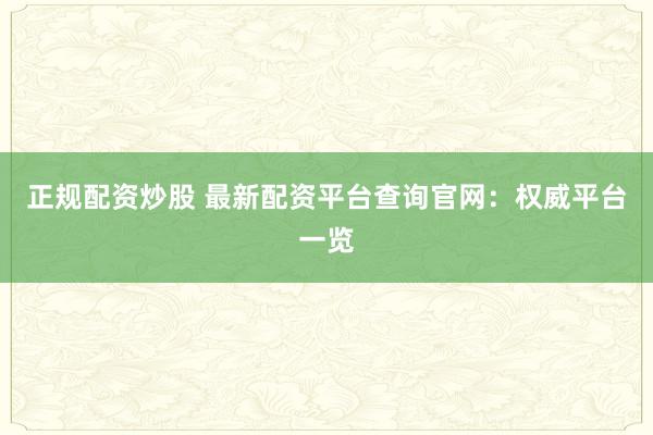 正规配资炒股 最新配资平台查询官网：权威平台一览