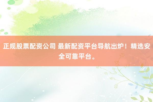 正规股票配资公司 最新配资平台导航出炉！精选安全可靠平台。