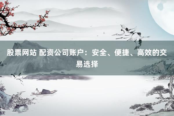 股票网站 配资公司账户：安全、便捷、高效的交易选择