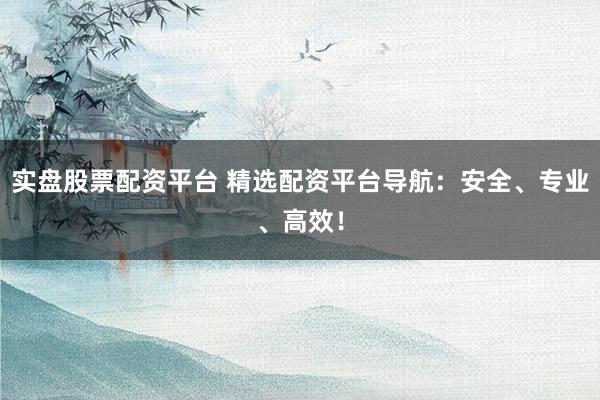 实盘股票配资平台 精选配资平台导航：安全、专业、高效！
