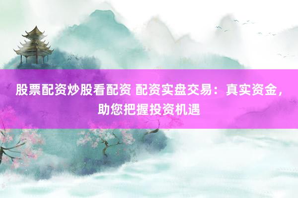 股票配资炒股看配资 配资实盘交易：真实资金，助您把握投资机遇