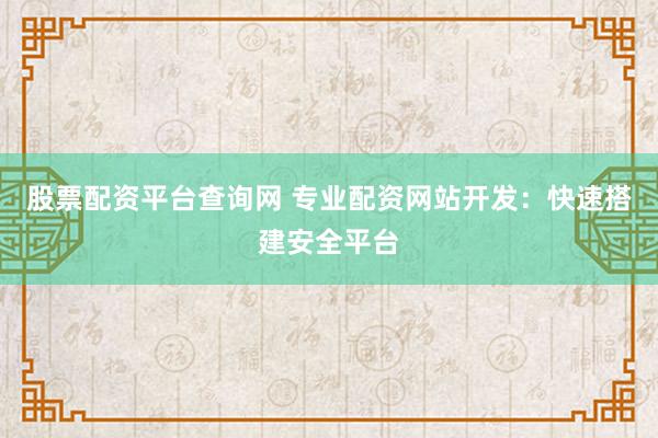 股票配资平台查询网 专业配资网站开发：快速搭建安全平台