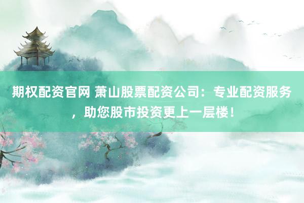 期权配资官网 萧山股票配资公司：专业配资服务，助您股市投资更上一层楼！