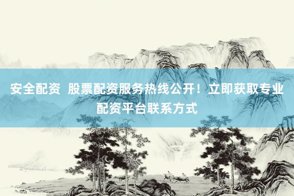 安全配资  股票配资服务热线公开！立即获取专业配资平台联系方式