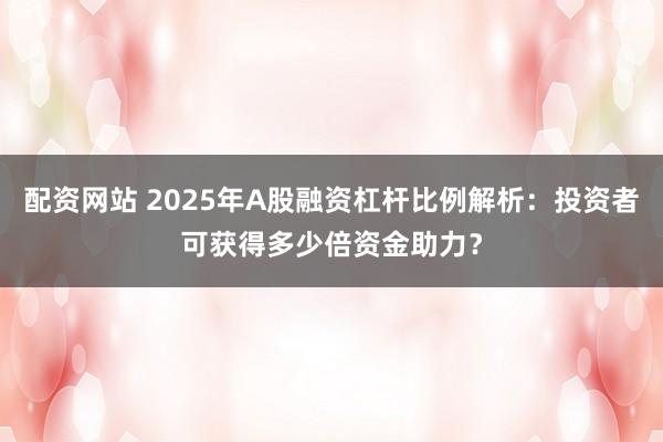 配资网站 2025年A股融资杠杆比例解析：投资者可获得多少倍资金助力？