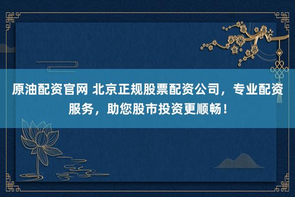 原油配资官网 北京正规股票配资公司，专业配资服务，助您股市投资更顺畅！