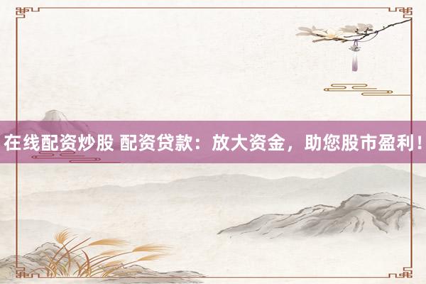 在线配资炒股 配资贷款：放大资金，助您股市盈利！