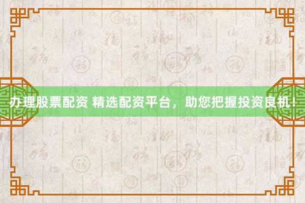办理股票配资 精选配资平台，助您把握投资良机！