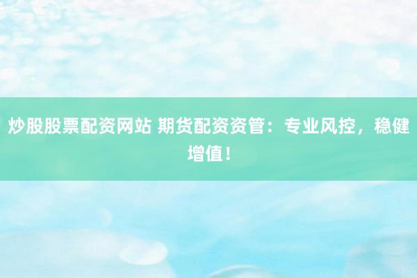 炒股股票配资网站 期货配资资管：专业风控，稳健增值！