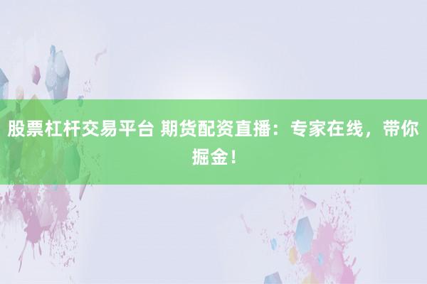 股票杠杆交易平台 期货配资直播：专家在线，带你掘金！