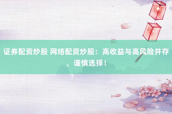 证券配资炒股 网络配资炒股：高收益与高风险并存，谨慎选择！