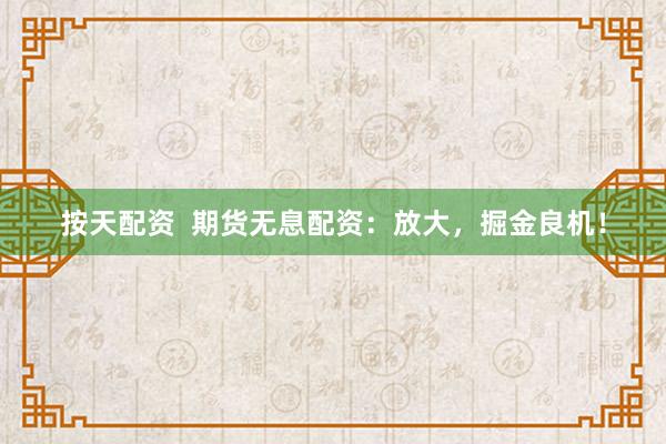 按天配资  期货无息配资：放大，掘金良机！
