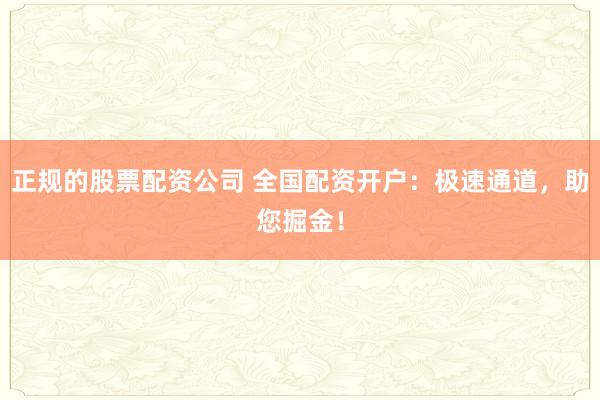 正规的股票配资公司 全国配资开户：极速通道，助您掘金！