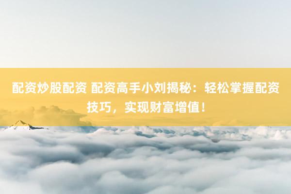 配资炒股配资 配资高手小刘揭秘：轻松掌握配资技巧，实现财富增值！