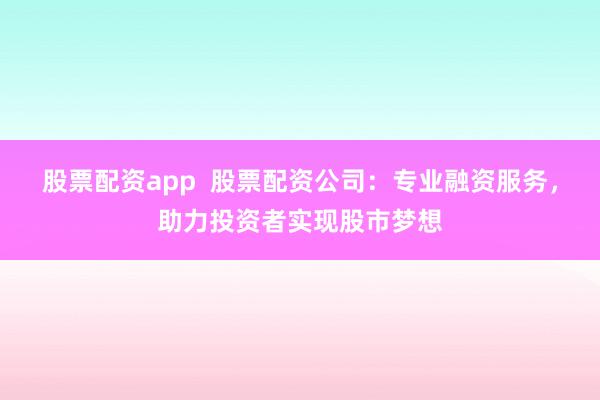 股票配资app  股票配资公司：专业融资服务，助力投资者实现股市梦想