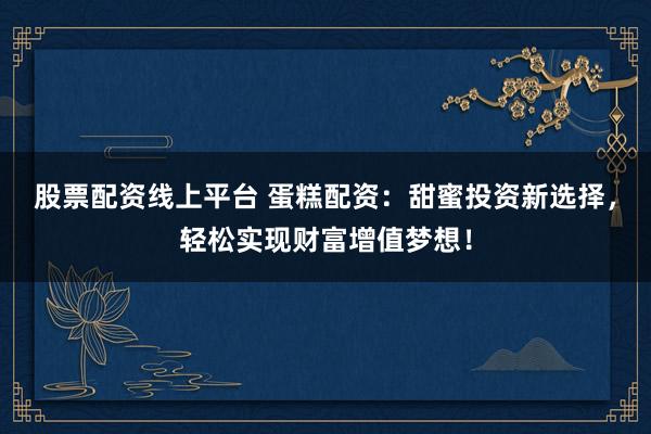 股票配资线上平台 蛋糕配资：甜蜜投资新选择，轻松实现财富增值梦想！