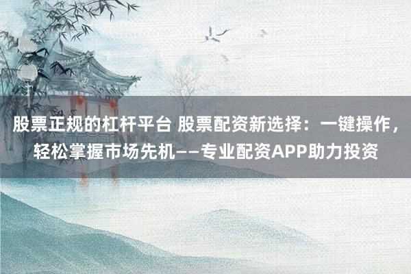 股票正规的杠杆平台 股票配资新选择：一键操作，轻松掌握市场先机——专业配资APP助力投资