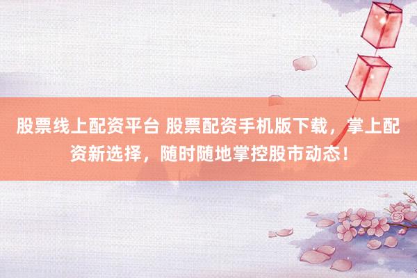 股票线上配资平台 股票配资手机版下载，掌上配资新选择，随时随地掌控股市动态！