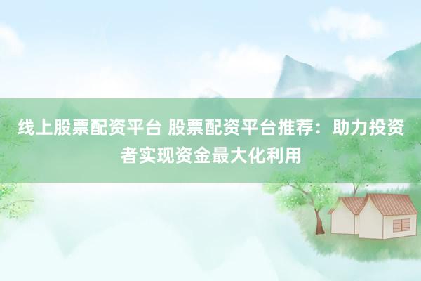 线上股票配资平台 股票配资平台推荐：助力投资者实现资金最大化利用