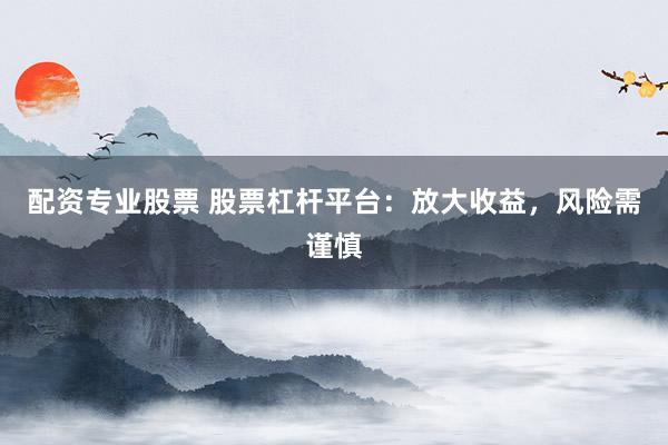 配资专业股票 股票杠杆平台：放大收益，风险需谨慎
