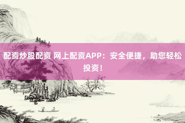 配资炒股配资 网上配资APP：安全便捷，助您轻松投资！