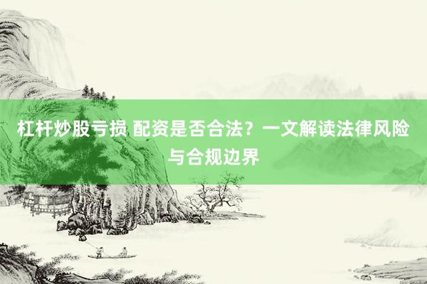 杠杆炒股亏损 配资是否合法？一文解读法律风险与合规边界
