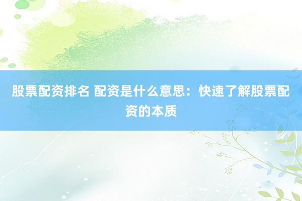 股票配资排名 配资是什么意思：快速了解股票配资的本质