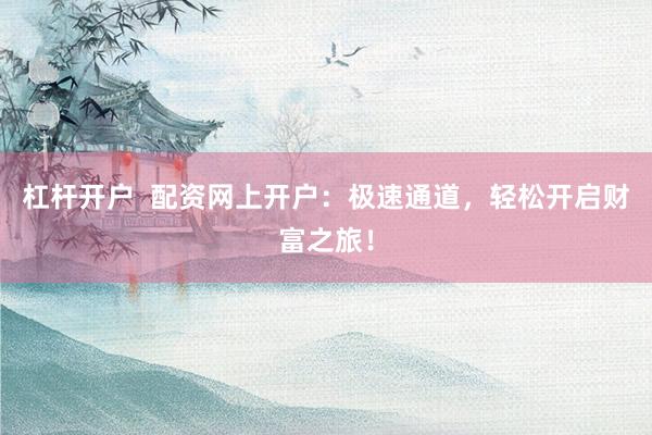 杠杆开户  配资网上开户：极速通道，轻松开启财富之旅！
