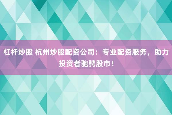 杠杆炒股 杭州炒股配资公司：专业配资服务，助力投资者驰骋股市！