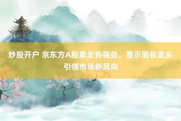 炒股开户 京东方A股票走势强劲，显示面板龙头引领市场新风向