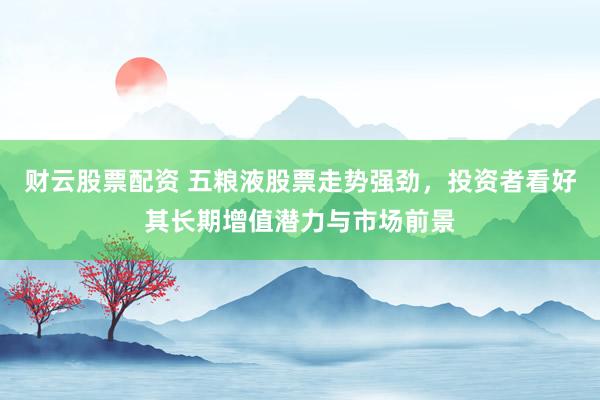 财云股票配资 五粮液股票走势强劲，投资者看好其长期增值潜力与市场前景