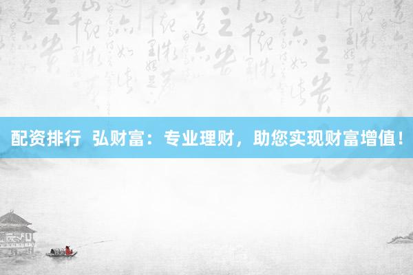 配资排行  弘财富：专业理财，助您实现财富增值！