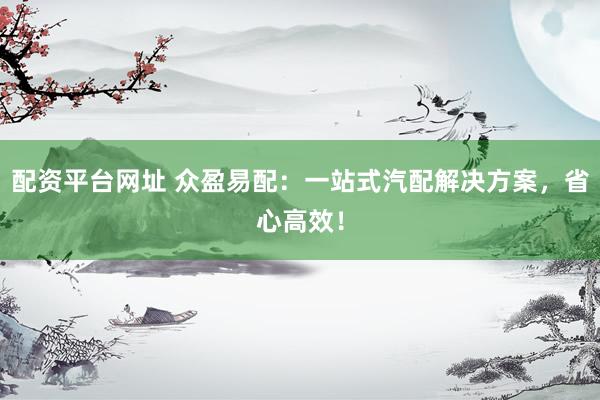 配资平台网址 众盈易配：一站式汽配解决方案，省心高效！